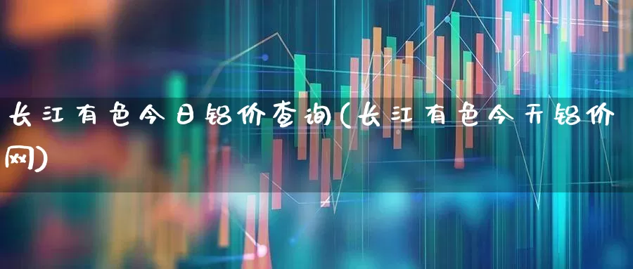 长江有色今日铝价查询(长江有色今天铝价网)_https://www.nalian8.com_科创板_第1张