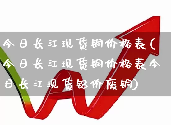 今日长江现货铜价格表(今日长江现货铜价格表今日长江现货铝价废铜)_https://www.nalian8.com_创业板_第1张