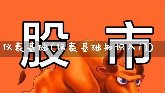 仪表基础(仪表基础知识入门)_https://www.nalian8.com_北交所_第1张
