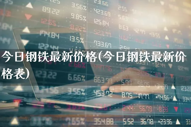 今日钢铁最新价格(今日钢铁最新价格表)_https://www.nalian8.com_深交所_第1张