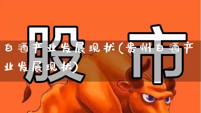 白酒产业发展现状(贵州白酒产业发展现状)_https://www.nalian8.com_深交所_第1张
