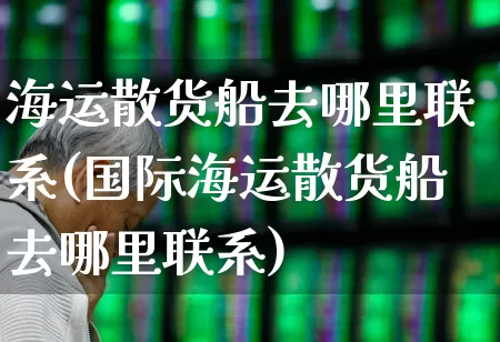 海运散货船去哪里联系(国际海运散货船去哪里联系)_https://www.nalian8.com_科创板_第1张
