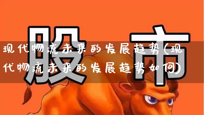 现代物流未来的发展趋势(现代物流未来的发展趋势如何)_https://www.nalian8.com_创业板_第1张