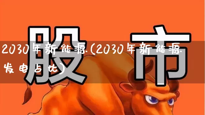 2030年新能源(2030年新能源发电占比)_https://www.nalian8.com_科创板_第1张