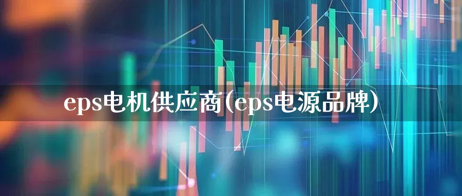 eps电机供应商(eps电源品牌)_https://www.nalian8.com_上交所_第1张