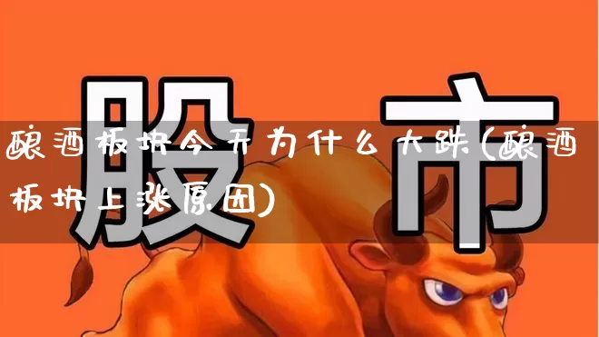 酿酒板块今天为什么大跌(酿酒板块上涨原因)_https://www.nalian8.com_创业板_第1张