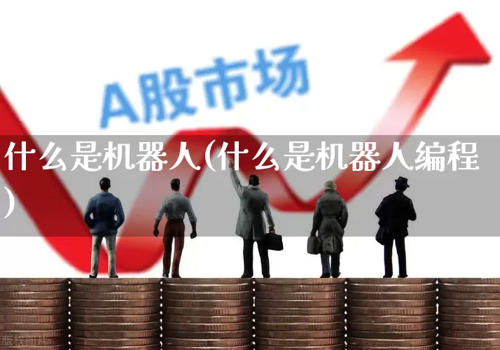 什么是机器人(什么是机器人编程)_https://www.nalian8.com_深交所_第1张
