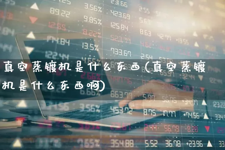 真空蒸镀机是什么东西(真空蒸镀机是什么东西啊)_https://www.nalian8.com_科创板_第1张