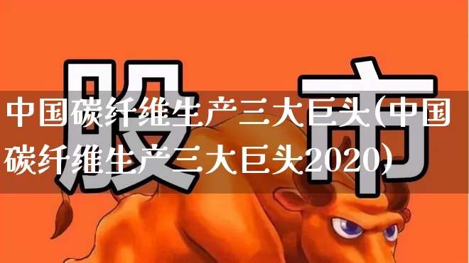 中国碳纤维生产三大巨头(中国碳纤维生产三大巨头2020)_https://www.nalian8.com_上交所_第1张