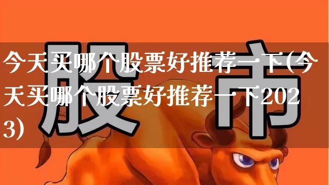 今天买哪个股票好推荐一下(今天买哪个股票好推荐一下2023)_https://www.nalian8.com_上交所_第1张