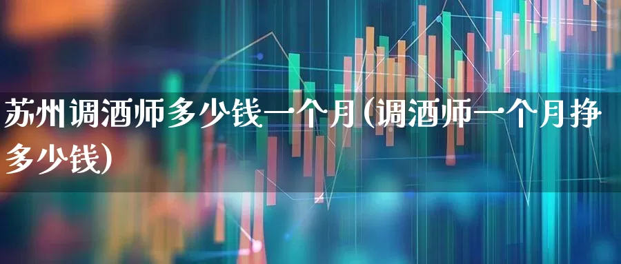 苏州调酒师多少钱一个月(调酒师一个月挣多少钱)_https://www.nalian8.com_北交所_第1张