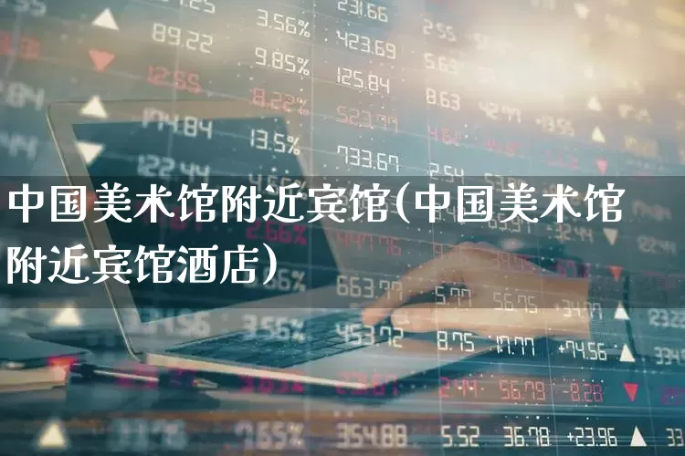 中国美术馆附近宾馆(中国美术馆附近宾馆酒店)_https://www.nalian8.com_深交所_第1张