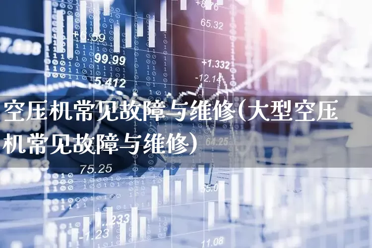 空压机常见故障与维修(大型空压机常见故障与维修)_https://www.nalian8.com_上交所_第1张