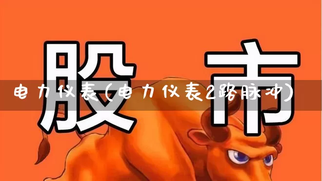 电力仪表(电力仪表2路脉冲)_https://www.nalian8.com_北交所_第1张