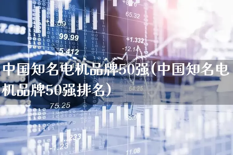 中国知名电机品牌50强(中国知名电机品牌50强排名)_https://www.nalian8.com_科创板_第1张