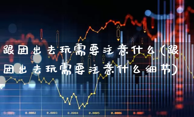 跟团出去玩需要注意什么(跟团出去玩需要注意什么细节)_https://www.nalian8.com_深交所_第1张