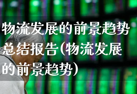 物流发展的前景趋势总结报告(物流发展的前景趋势)_https://www.nalian8.com_科创板_第1张