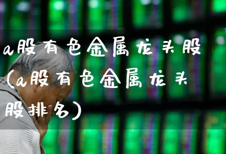 a股有色金属龙头股(a股有色金属龙头股排名)_https://www.nalian8.com_创业板_第1张