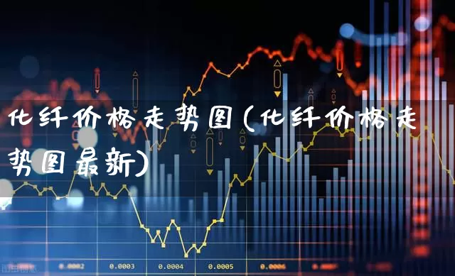 化纤价格走势图(化纤价格走势图最新)_https://www.nalian8.com_科创板_第1张