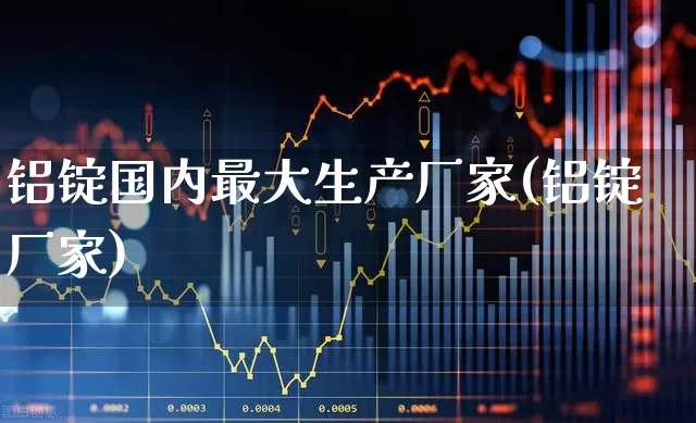 铝锭国内最大生产厂家(铝锭厂家)_https://www.nalian8.com_北交所_第1张