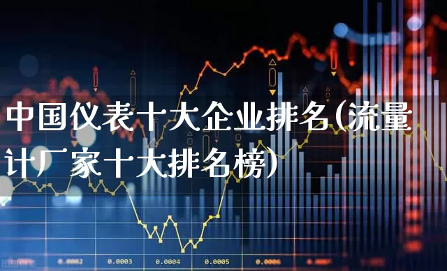 中国仪表十大企业排名(流量计厂家十大排名榜)_https://www.nalian8.com_科创板_第1张
