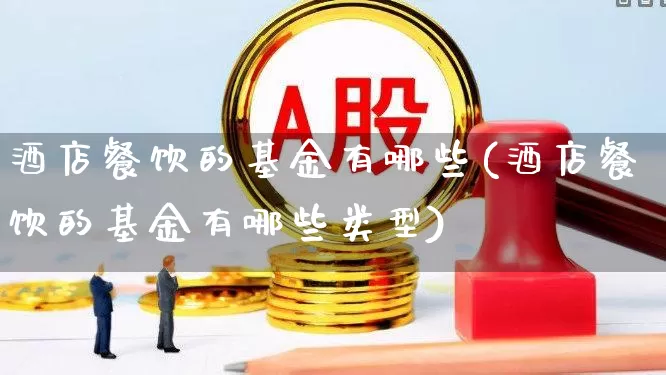 酒店餐饮的基金有哪些(酒店餐饮的基金有哪些类型)_https://www.nalian8.com_科创板_第1张