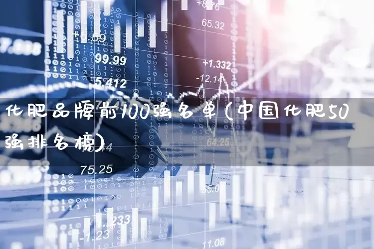 化肥品牌前100强名单(中国化肥50强排名榜)_https://www.nalian8.com_北交所_第1张