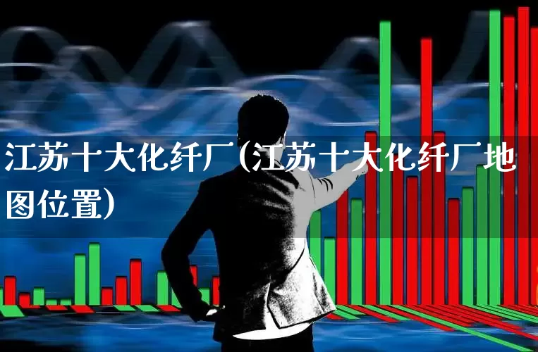 江苏十大化纤厂(江苏十大化纤厂地图位置)_https://www.nalian8.com_创业板_第1张