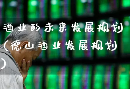 酒业的未来发展规划(德山酒业发展规划)_https://www.nalian8.com_北交所_第1张