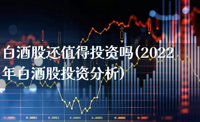 白酒股还值得投资吗(2022年白酒股投资分析)_https://www.nalian8.com_创业板_第1张