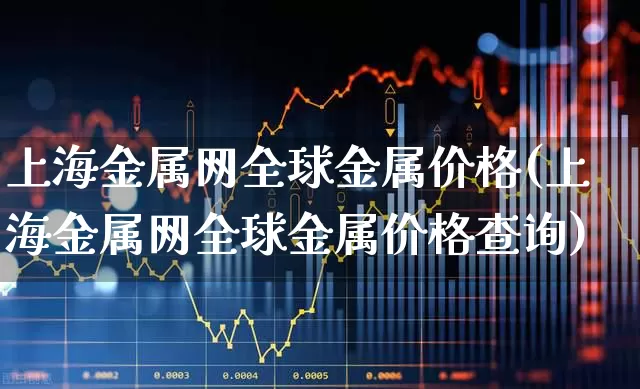 上海金属网全球金属价格(上海金属网全球金属价格查询)_https://www.nalian8.com_北交所_第1张