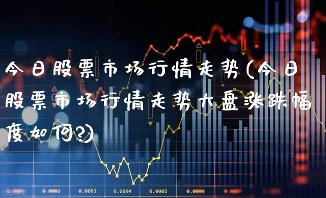今日股票市场行情走势(今日股票市场行情走势大盘涨跌幅度如何?)_https://www.nalian8.com_科创板_第1张