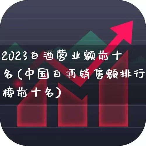 2023白酒营业额前十名(中国白酒销售额排行榜前十名)_https://www.nalian8.com_上交所_第1张
