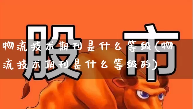 物流技术期刊是什么等级(物流技术期刊是什么等级的)_https://www.nalian8.com_科创板_第1张
