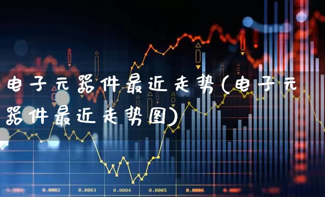 电子元器件最近走势(电子元器件最近走势图)_https://www.nalian8.com_创业板_第1张