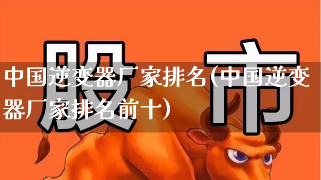 中国逆变器厂家排名(中国逆变器厂家排名前十)_https://www.nalian8.com_创业板_第1张