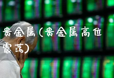 贵金属(贵金属高位震荡)_https://www.nalian8.com_科创板_第1张