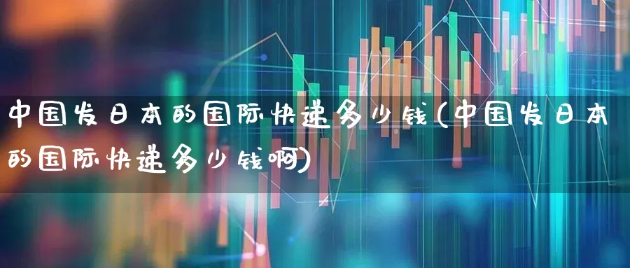 中国发日本的国际快递多少钱(中国发日本的国际快递多少钱啊)_https://www.nalian8.com_北交所_第1张