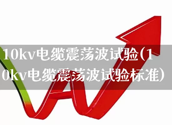 10kv电缆震荡波试验(10kv电缆震荡波试验标准)_https://www.nalian8.com_深交所_第1张