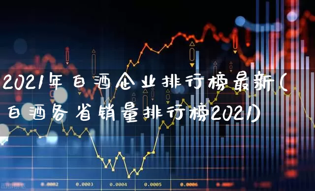 2021年白酒企业排行榜最新(白酒各省销量排行榜2021)_https://www.nalian8.com_创业板_第1张