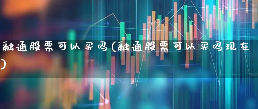 融通股票可以买吗(融通股票可以买吗现在)_https://www.nalian8.com_深交所_第1张