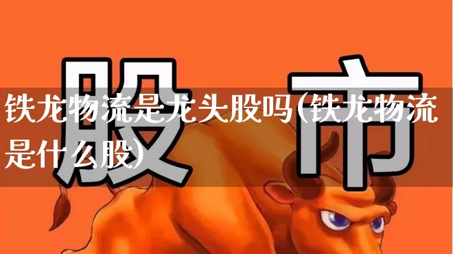 铁龙物流是龙头股吗(铁龙物流是什么股)_https://www.nalian8.com_创业板_第1张