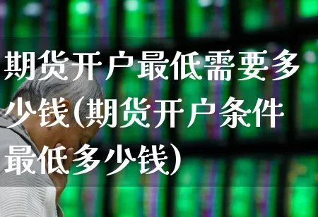 期货开户最低需要多少钱(期货开户条件最低多少钱)_https://www.nalian8.com_上交所_第1张