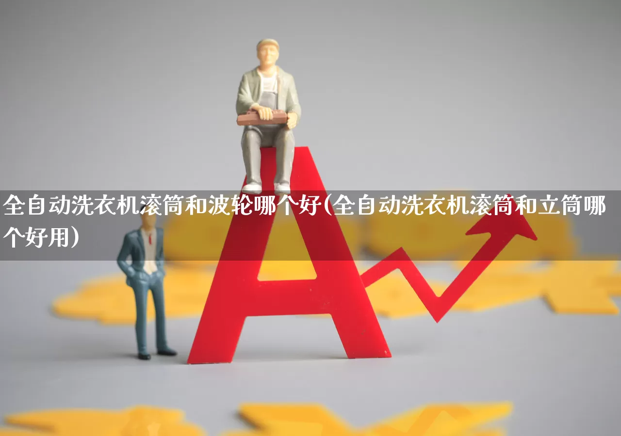 全自动洗衣机滚筒和波轮哪个好(全自动洗衣机滚筒和立筒哪个好用)_https://www.nalian8.com_科创板_第1张