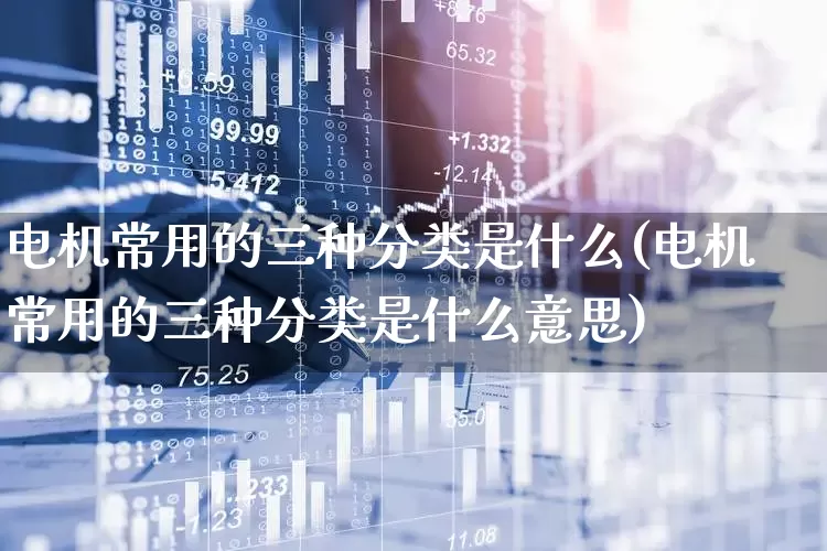 电机常用的三种分类是什么(电机常用的三种分类是什么意思)_https://www.nalian8.com_北交所_第1张