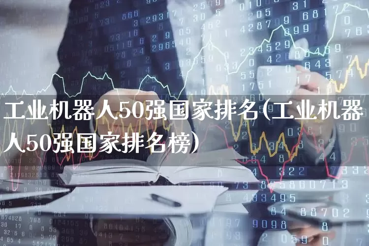 工业机器人50强国家排名(工业机器人50强国家排名榜)_https://www.nalian8.com_科创板_第1张