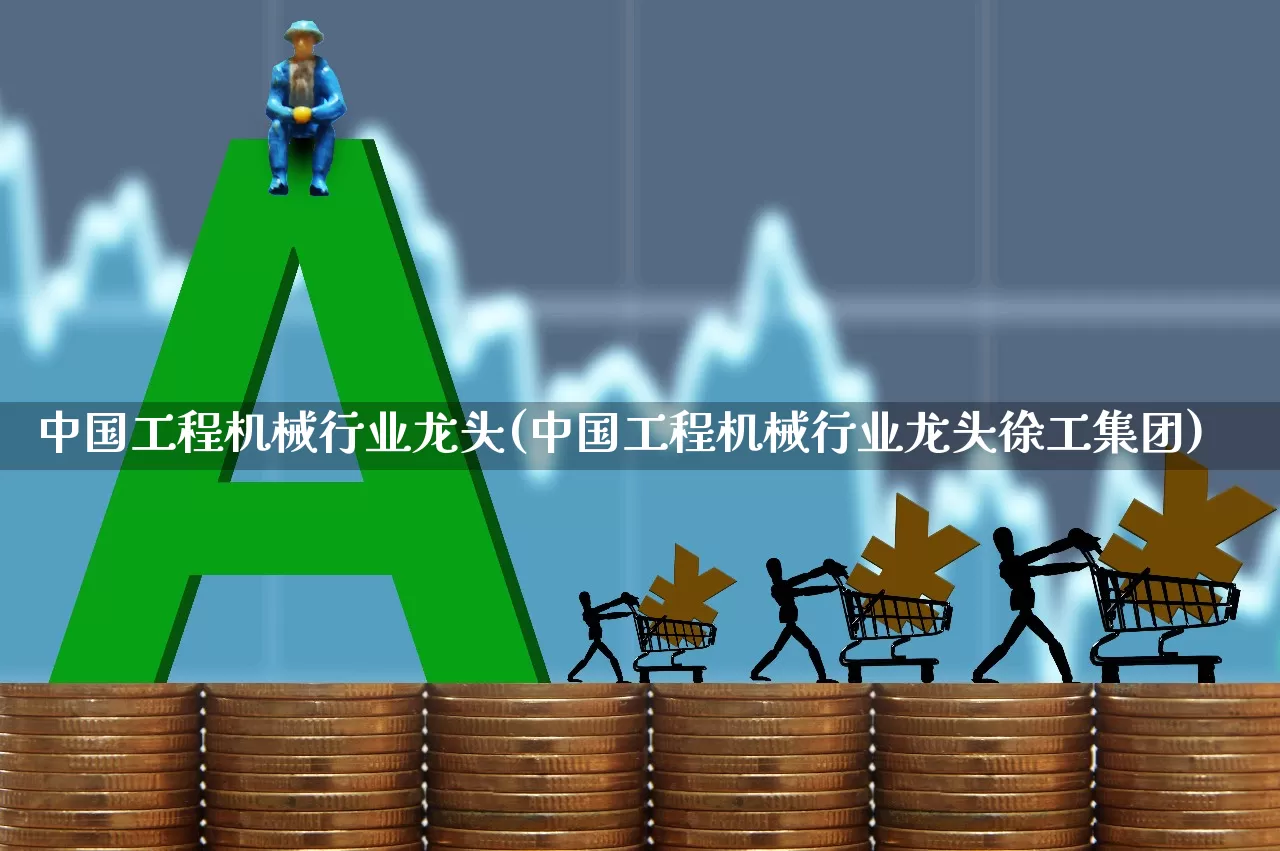 中国工程机械行业龙头(中国工程机械行业龙头徐工集团)_https://www.nalian8.com_科创板_第1张