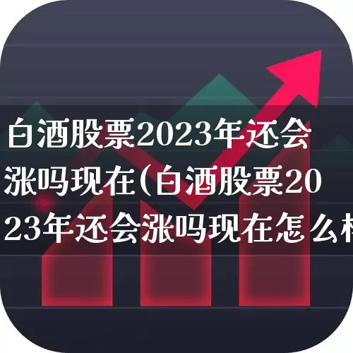 白酒股票2023年还会涨吗现在(白酒股票2023年还会涨吗现在怎么样)_https://www.nalian8.com_科创板_第1张