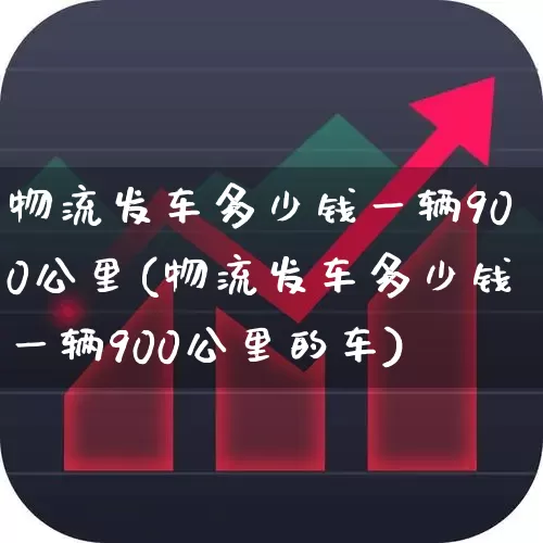 物流发车多少钱一辆900公里(物流发车多少钱一辆900公里的车)_https://www.nalian8.com_创业板_第1张