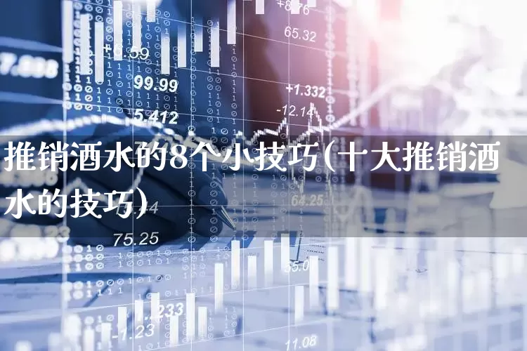 推销酒水的8个小技巧(十大推销酒水的技巧)_https://www.nalian8.com_创业板_第1张